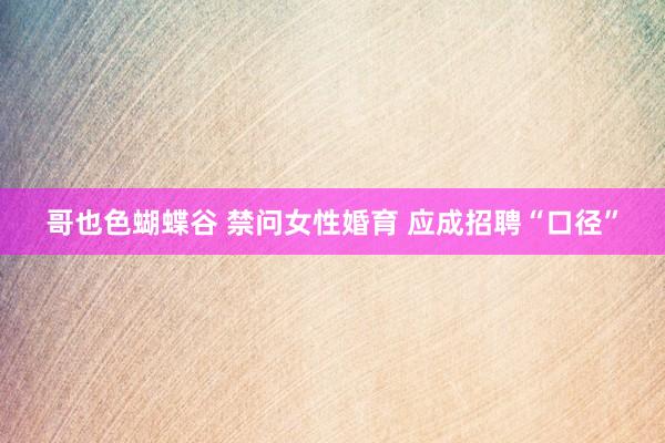 哥也色蝴蝶谷 禁问女性婚育 应成招聘“口径”