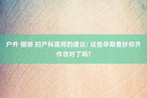 户外 捆绑 妇产科医师的建议: 这些孕期查抄你齐作念对了吗?