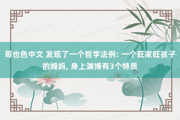 哥也色中文 发现了一个哲学法例: 一个旺家旺孩子的姆妈， 身上渊博有3个特质