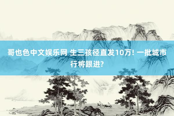 哥也色中文娱乐网 生三孩径直发10万! 一批城市行将跟进?