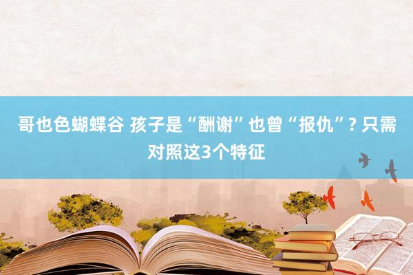 哥也色蝴蝶谷 孩子是“酬谢”也曾“报仇”? 只需对照这3个特征