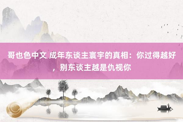哥也色中文 成年东谈主寰宇的真相：你过得越好，别东谈主越是仇视你