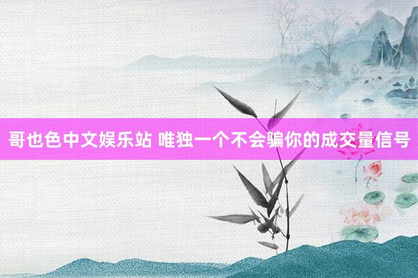 哥也色中文娱乐站 唯独一个不会骗你的成交量信号