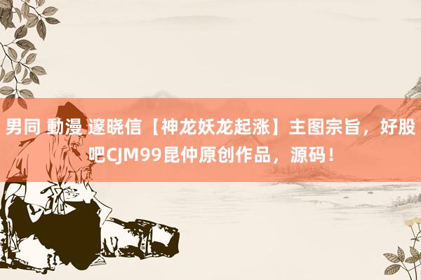 男同 動漫 邃晓信【神龙妖龙起涨】主图宗旨，好股吧CJM99昆仲原创作品，源码！