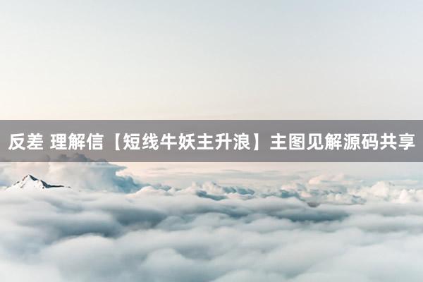 反差 理解信【短线牛妖主升浪】主图见解源码共享