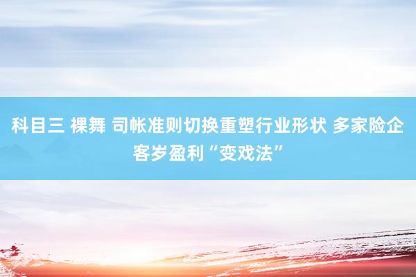科目三 裸舞 司帐准则切换重塑行业形状 多家险企客岁盈利“变戏法”