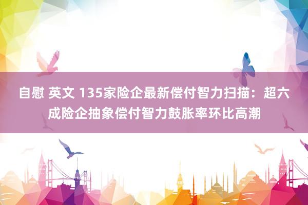 自慰 英文 135家险企最新偿付智力扫描：超六成险企抽象偿付智力鼓胀率环比高潮