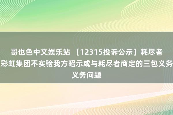 哥也色中文娱乐站 【12315投诉公示】耗尽者投诉彩虹集团不实验我方昭示或与耗尽者商定的三包义务问题
