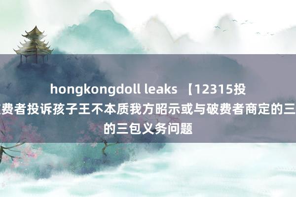 hongkongdoll leaks 【12315投诉公示】破费者投诉孩子王不本质我方昭示或与破费者商定的三包义务问题