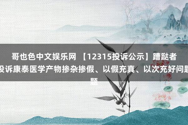 哥也色中文娱乐网 【12315投诉公示】蹧跶者投诉康泰医学产物掺杂掺假、以假充真、以次充好问题