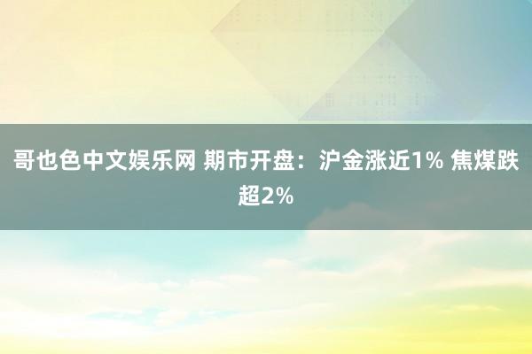 哥也色中文娱乐网 期市开盘：沪金涨近1% 焦煤跌超2%