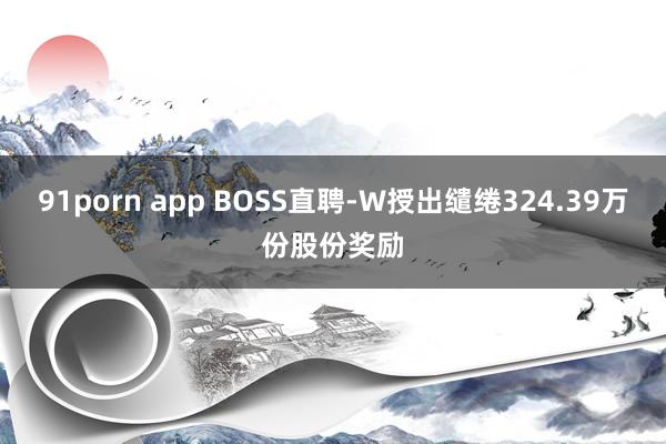 91porn app BOSS直聘-W授出缱绻324.39万份股份奖励