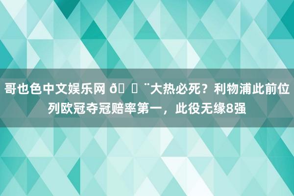 哥也色中文娱乐网 😨大热必死？利物浦此前位列欧冠夺冠赔率第一，此役无缘8强