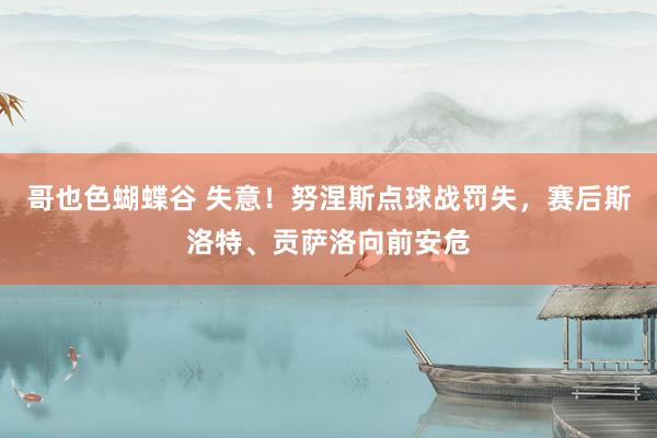哥也色蝴蝶谷 失意！努涅斯点球战罚失，赛后斯洛特、贡萨洛向前安危