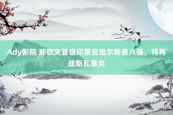 Ady影院 郑钦文晋级印第安维尔斯赛八强，将再战斯瓦泰克