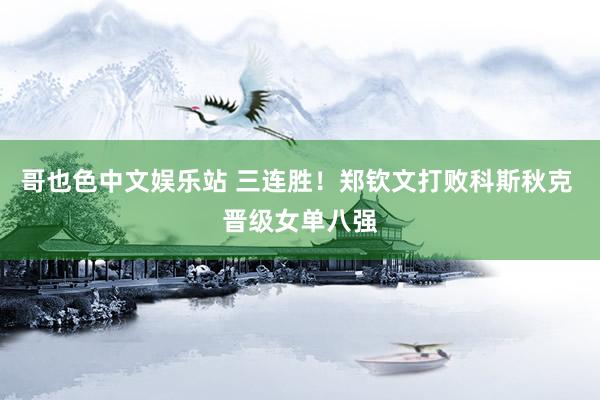 哥也色中文娱乐站 三连胜！郑钦文打败科斯秋克 晋级女单八强