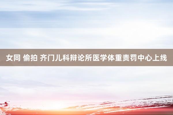 女同 偷拍 齐门儿科辩论所医学体重责罚中心上线