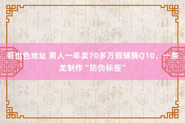 哥也色地址 男人一年卖70多万假辅酶Q10,一条龙制作“防伪标签”