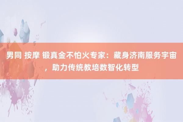 男同 按摩 锻真金不怕火专家：藏身济南服务宇宙，助力传统教培数智化转型