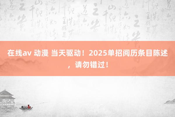 在线av 动漫 当天驱动！2025单招阅历条目陈述，请勿错过！