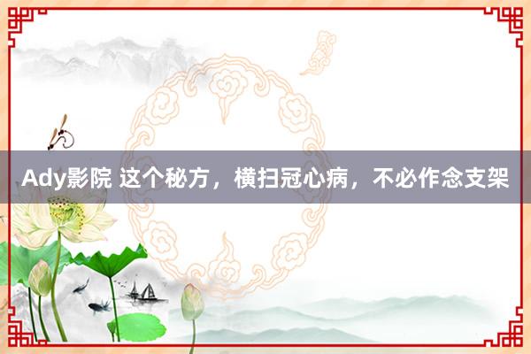 Ady影院 这个秘方，横扫冠心病，不必作念支架