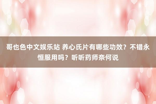 哥也色中文娱乐站 养心氏片有哪些功效？不错永恒服用吗？听听药师奈何说