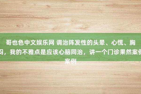 哥也色中文娱乐网 调治阵发性的头晕、心慌、胸闷，我的不雅点是应该心脑同治，讲一个门诊果然案例