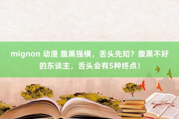 mignon 动漫 腹黑强横，舌头先知？腹黑不好的东谈主，舌头会有5种终点！