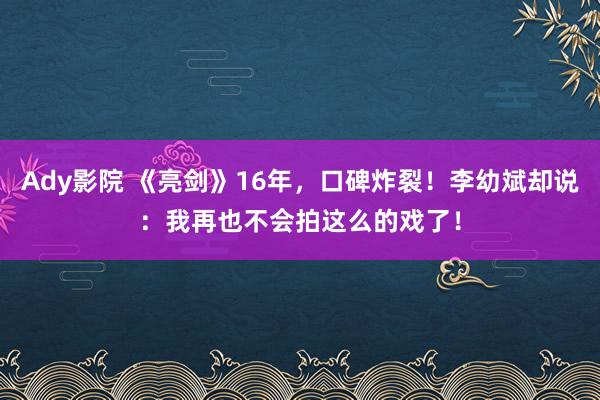 Ady影院 《亮剑》16年，口碑炸裂！李幼斌却说：我再也不会拍这么的戏了！