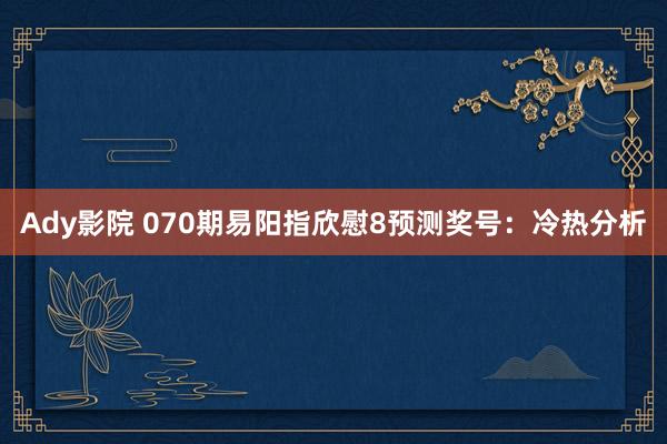Ady影院 070期易阳指欣慰8预测奖号：冷热分析
