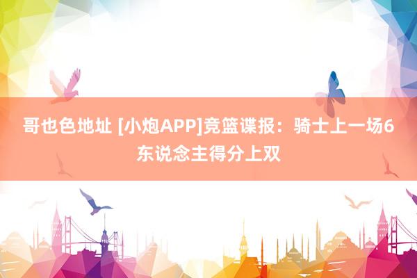 哥也色地址 [小炮APP]竞篮谍报：骑士上一场6东说念主得分上双