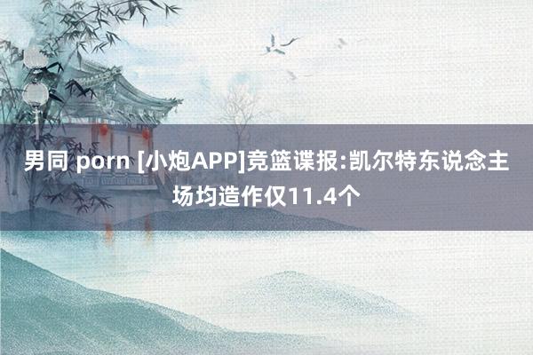男同 porn [小炮APP]竞篮谍报:凯尔特东说念主场均造作仅11.4个