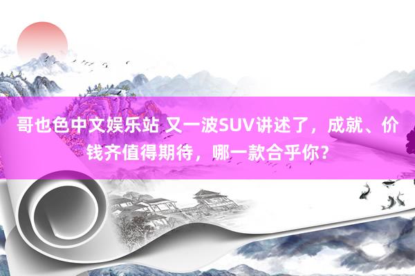 哥也色中文娱乐站 又一波SUV讲述了，成就、价钱齐值得期待，哪一款合乎你？