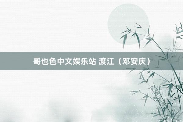 哥也色中文娱乐站 渡江（邓安庆）