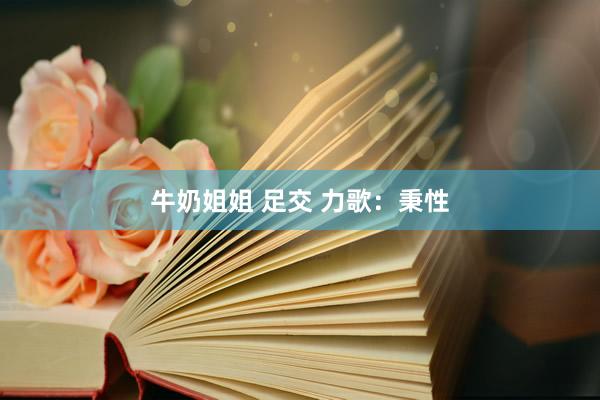 牛奶姐姐 足交 力歌：秉性