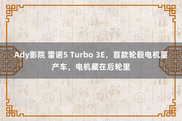 Ady影院 雷诺5 Turbo 3E，首款轮毂电机量产车，电机藏在后轮里