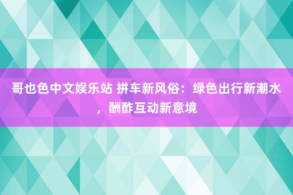 哥也色中文娱乐站 拼车新风俗：绿色出行新潮水，酬酢互动新意境