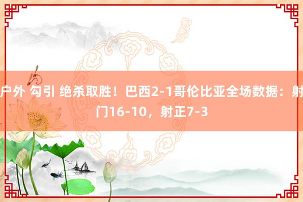 户外 勾引 绝杀取胜！巴西2-1哥伦比亚全场数据：射门16-10，射正7-3