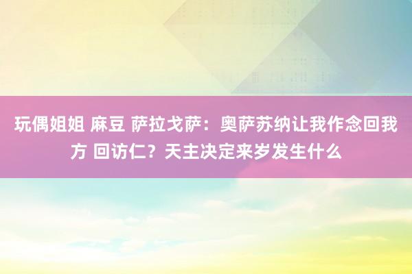 玩偶姐姐 麻豆 萨拉戈萨：奥萨苏纳让我作念回我方 回访仁？天主决定来岁发生什么