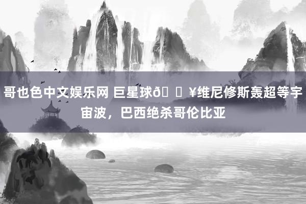 哥也色中文娱乐网 巨星球💥维尼修斯轰超等宇宙波，巴西绝杀哥伦比亚