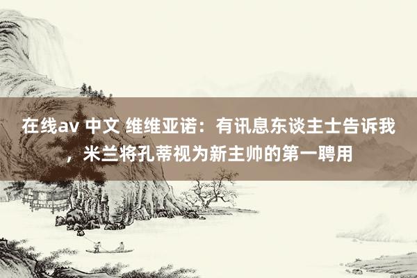 在线av 中文 维维亚诺：有讯息东谈主士告诉我，米兰将孔蒂视为新主帅的第一聘用