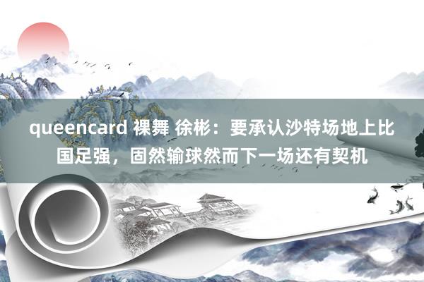 queencard 裸舞 徐彬：要承认沙特场地上比国足强，固然输球然而下一场还有契机