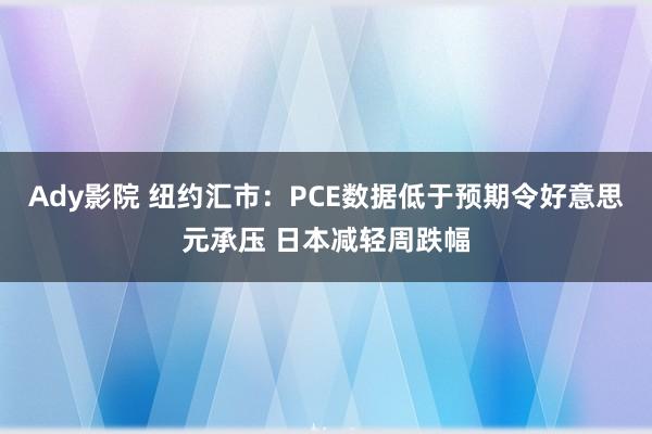 Ady影院 纽约汇市：PCE数据低于预期令好意思元承压 日本减轻周跌幅