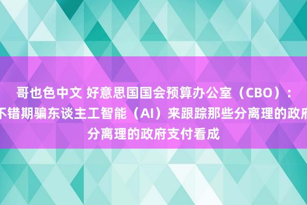 哥也色中文 好意思国国会预算办公室（CBO）：联邦政府不错期骗东谈主工智能（AI）来跟踪那些分离理的政府支付看成
