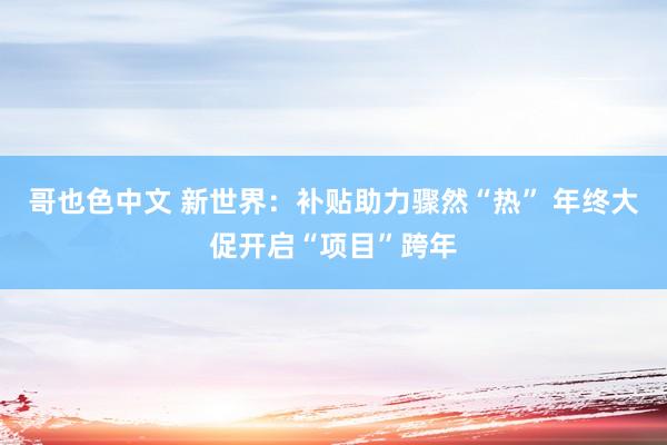 哥也色中文 新世界：补贴助力骤然“热” 年终大促开启“项目”跨年