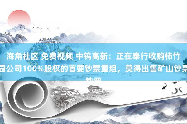 海角社区 免费视频 中钨高新：正在奉行收购柿竹园公司100%股权的首要钞票重组，莫得出售矿山钞票
