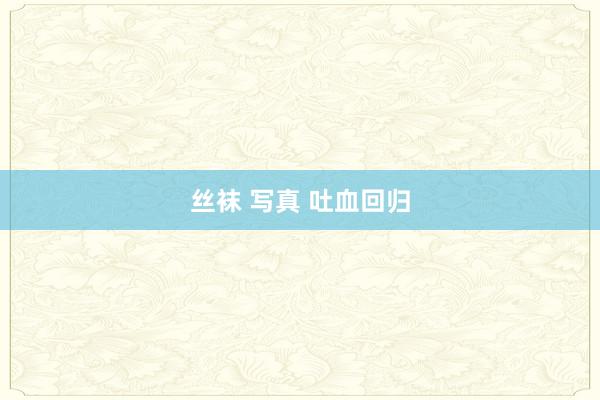 丝袜 写真 吐血回归