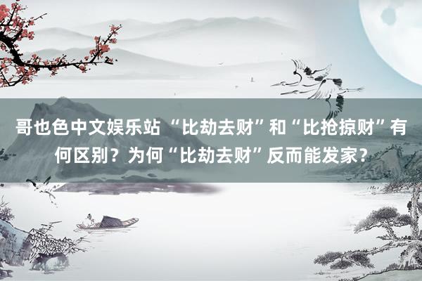 哥也色中文娱乐站 “比劫去财”和“比抢掠财”有何区别？为何“比劫去财”反而能发家？