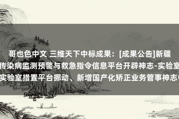 哥也色中文 三维天下中标成果：[成果公告]新疆维吾尔自治区省统筹区域传染病监测预警与救急指令信息平台开辟神志-实验室措置平台挪动、新增国产化矫正业务管事神志中标(成交)成果公告
