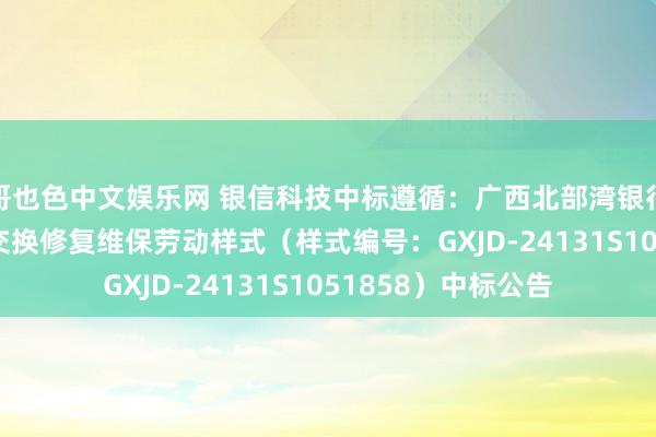 哥也色中文娱乐网 银信科技中标遵循：广西北部湾银行2025年网罗路由交换修复维保劳动样式（样式编号：GXJD-24131S1051858）中标公告